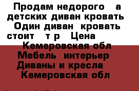 Продам недорого 2-а детских диван-кровать. Один диван -кровать стоит 5 т.р › Цена ­ 5 000 - Кемеровская обл. Мебель, интерьер » Диваны и кресла   . Кемеровская обл.